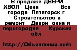  В продаже ДВЕРИ ХВОЯ › Цена ­ 2 300 - Все города, Пятигорск г. Строительство и ремонт » Двери, окна и перегородки   . Курская обл.